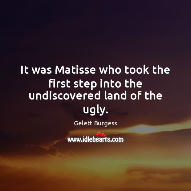 It was Matisse who took the first step into the undiscovered land of the ugly. Gelett Burgess Picture Quote