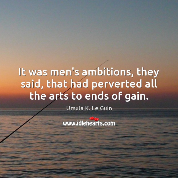 It was men’s ambitions, they said, that had perverted all the arts to ends of gain. Ursula K. Le Guin Picture Quote