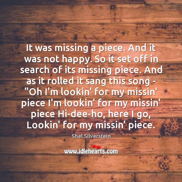 It was missing a piece. And it was not happy. So it Shel Silverstein Picture Quote