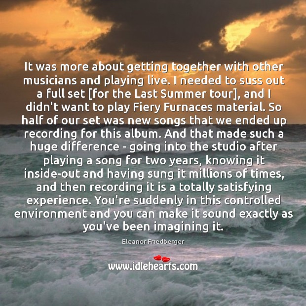 It was more about getting together with other musicians and playing live. Eleanor Friedberger Picture Quote