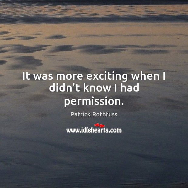 It was more exciting when I didn’t know I had permission. Patrick Rothfuss Picture Quote