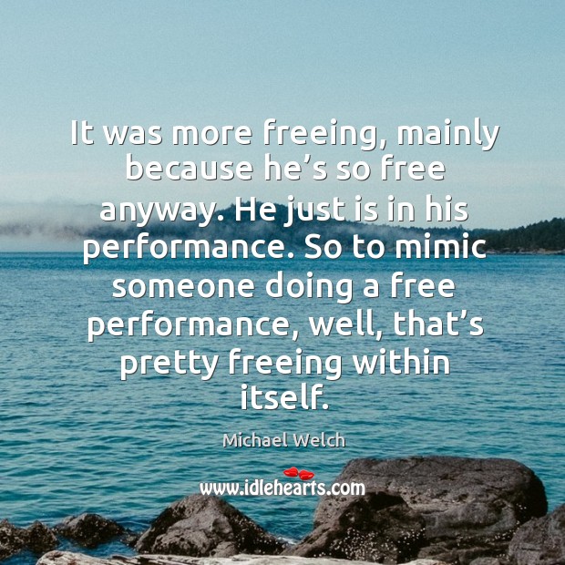 It was more freeing, mainly because he’s so free anyway. He just is in his performance. Image