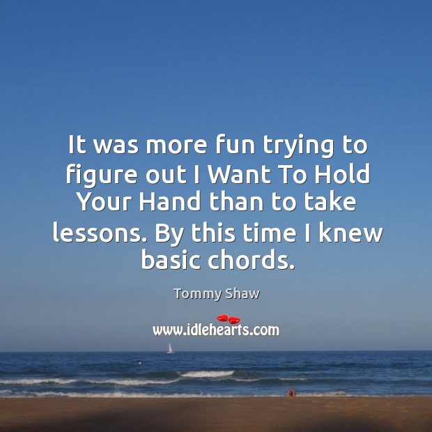 It was more fun trying to figure out I want to hold your hand than to take lessons. Tommy Shaw Picture Quote