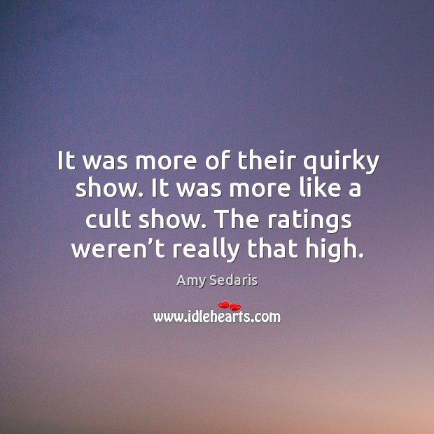 It was more of their quirky show. It was more like a cult show. The ratings weren’t really that high. Amy Sedaris Picture Quote