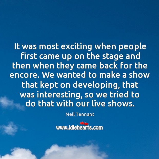 It was most exciting when people first came up on the stage and then when they came back for the encore. Neil Tennant Picture Quote