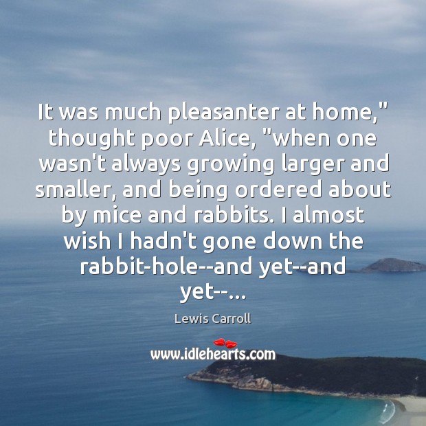 It was much pleasanter at home,” thought poor Alice, “when one wasn’t 