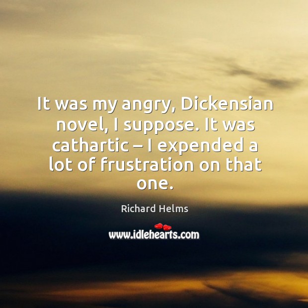 It was my angry, dickensian novel, I suppose. It was cathartic – I expended a lot of frustration on that one. Richard Helms Picture Quote