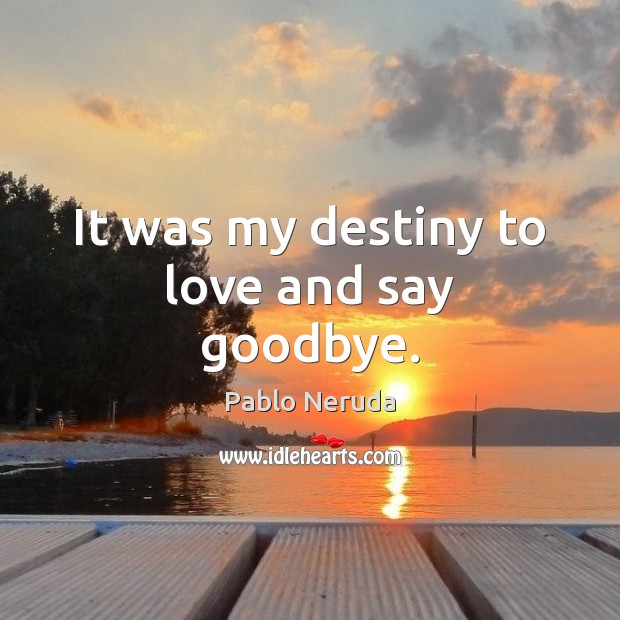 It was my destiny to love and say goodbye. Pablo Neruda Picture Quote