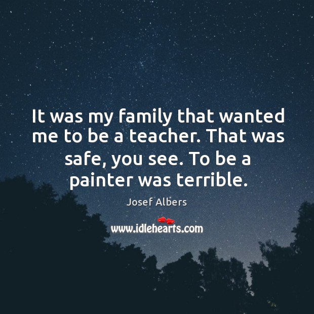 It was my family that wanted me to be a teacher. That was safe, you see. To be a painter was terrible. Image
