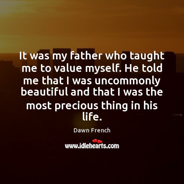 It was my father who taught me to value myself. He told Dawn French Picture Quote