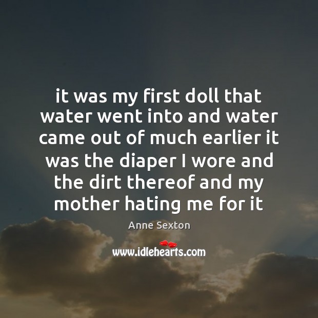 It was my first doll that water went into and water came Anne Sexton Picture Quote