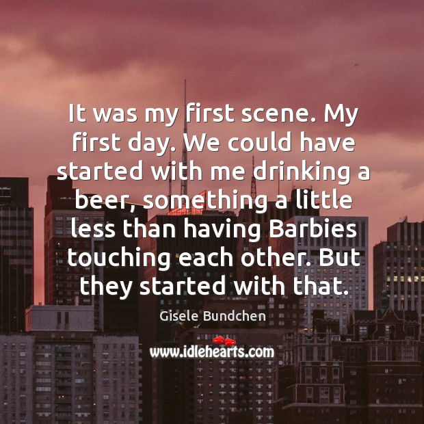 It was my first scene. My first day. We could have started with me drinking a beer Gisele Bundchen Picture Quote
