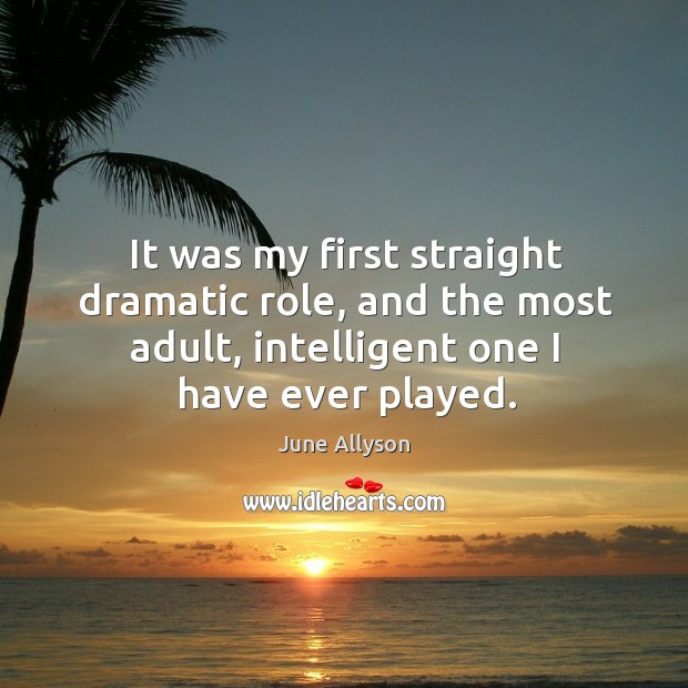 It was my first straight dramatic role, and the most adult, intelligent one I have ever played. June Allyson Picture Quote