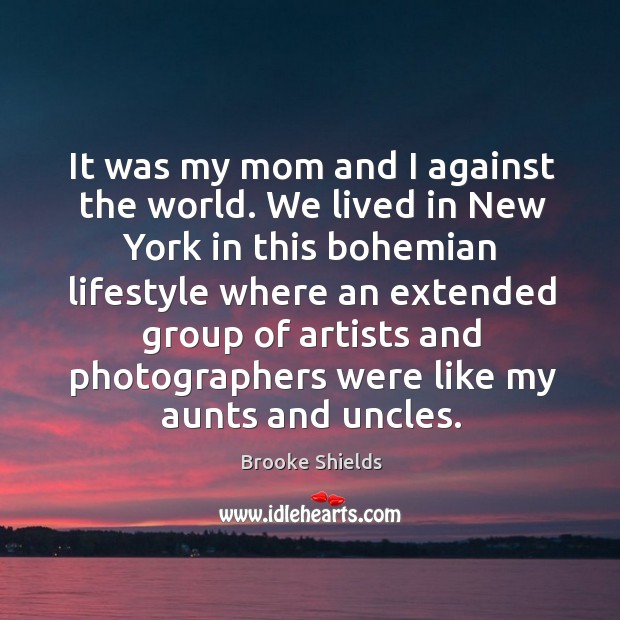 It was my mom and I against the world. We lived in new york in this bohemian lifestyle Brooke Shields Picture Quote