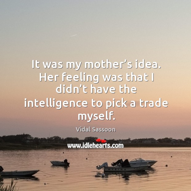 It was my mother’s idea. Her feeling was that I didn’t have the intelligence to pick a trade myself. Image