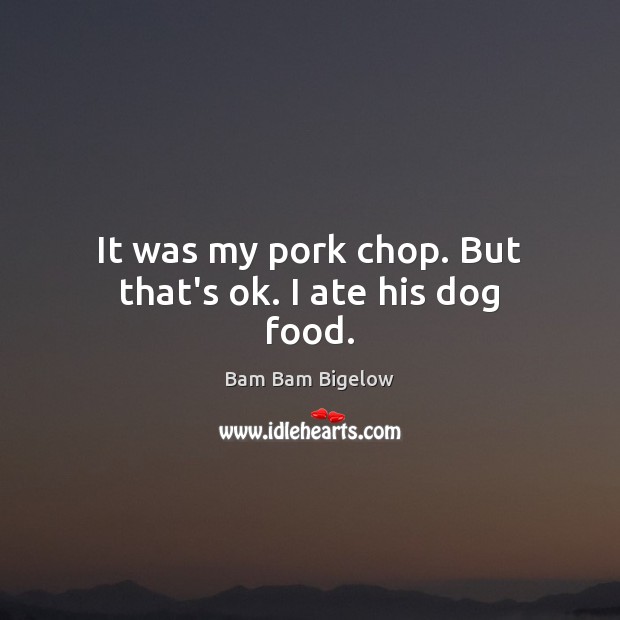 It was my pork chop. But that’s ok. I ate his dog food. Bam Bam Bigelow Picture Quote
