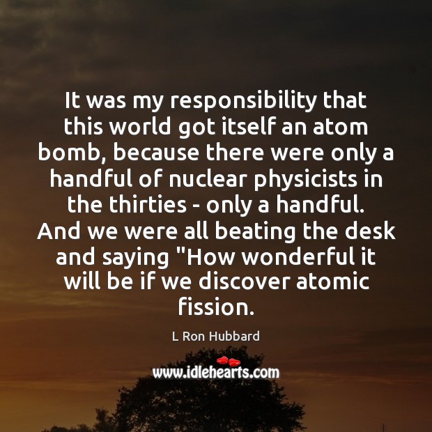 It was my responsibility that this world got itself an atom bomb, L Ron Hubbard Picture Quote