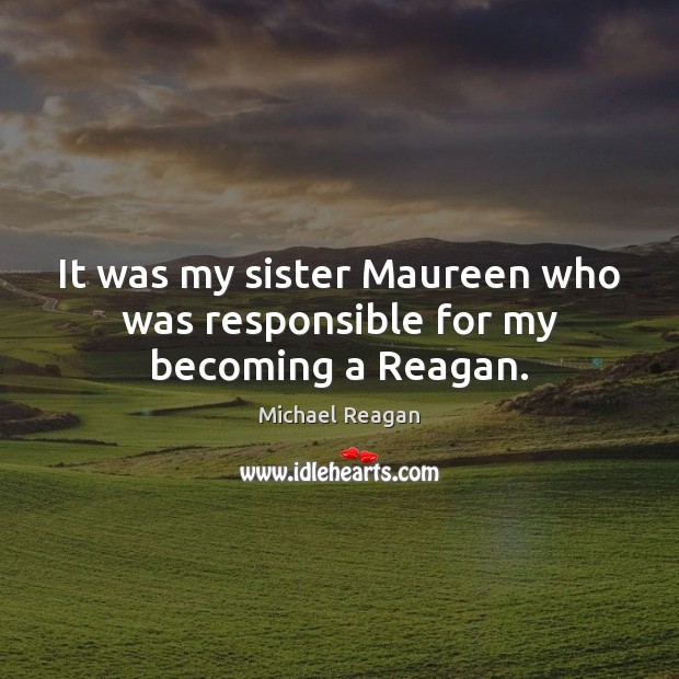 It was my sister Maureen who was responsible for my becoming a Reagan. Michael Reagan Picture Quote