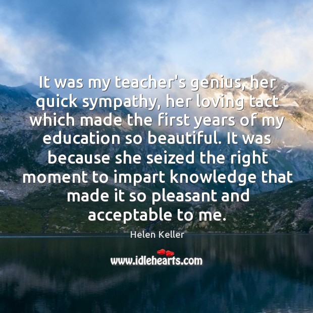 It was my teacher’s genius, her quick sympathy, her loving tact which 