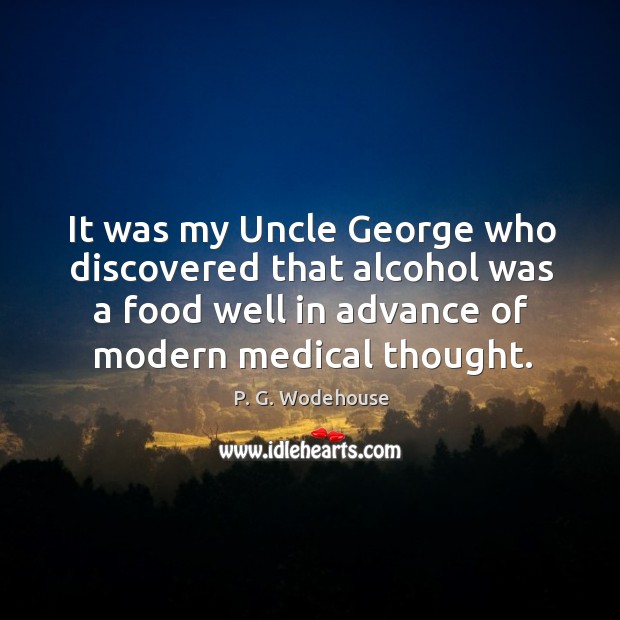 It was my uncle george who discovered that alcohol was a food well in advance of modern medical thought. P. G. Wodehouse Picture Quote