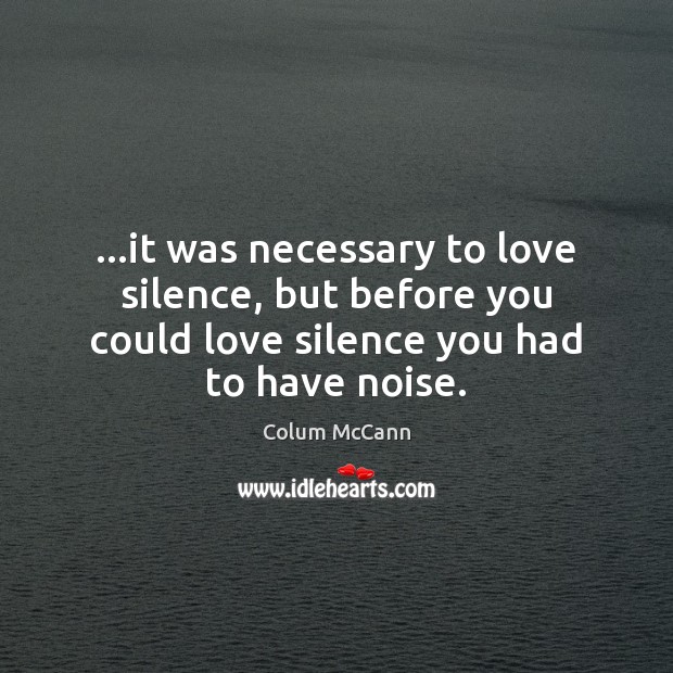 …it was necessary to love silence, but before you could love silence Colum McCann Picture Quote