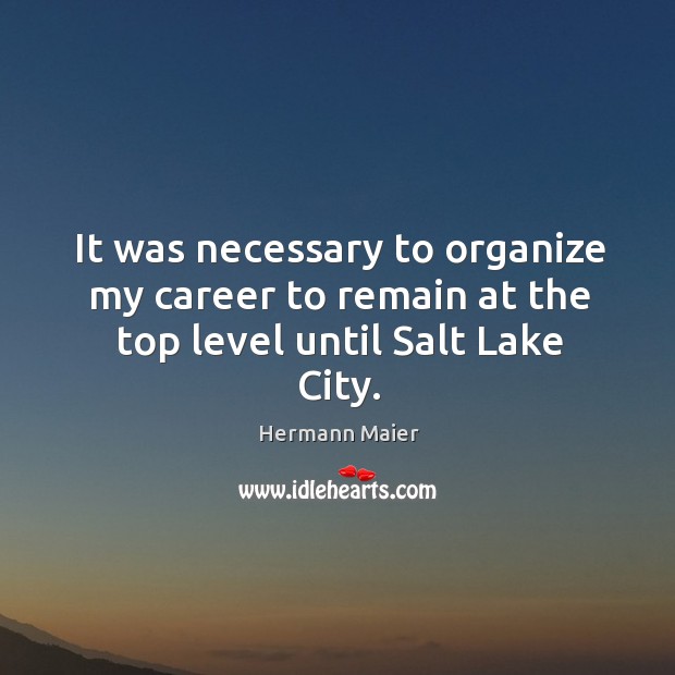 It was necessary to organize my career to remain at the top level until salt lake city. Hermann Maier Picture Quote