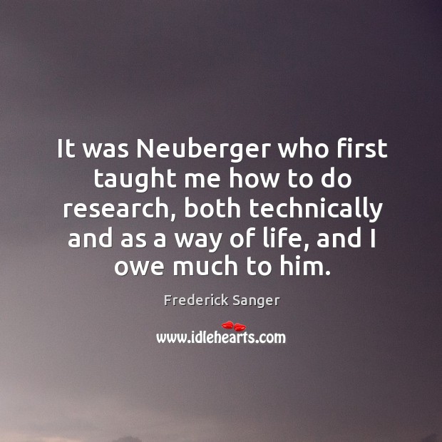 It was neuberger who first taught me how to do research, both technically and as a way of life, and I owe much to him. Frederick Sanger Picture Quote
