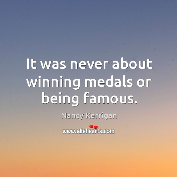 It was never about winning medals or being famous. Nancy Kerrigan Picture Quote
