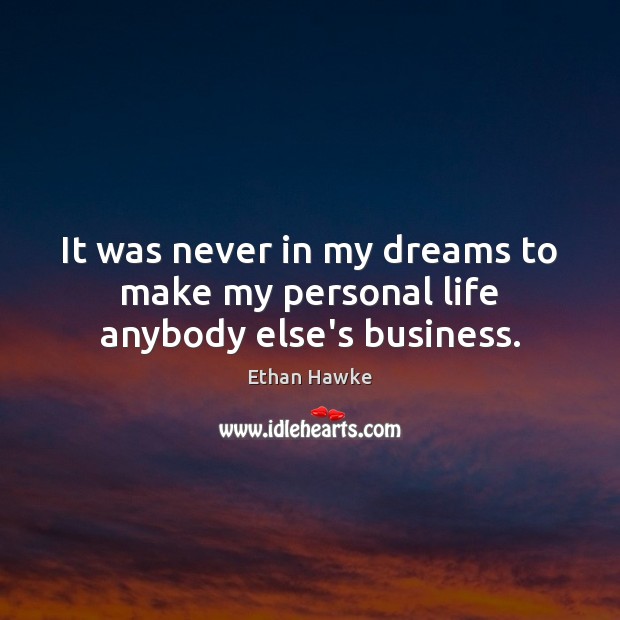 It was never in my dreams to make my personal life anybody else’s business. Ethan Hawke Picture Quote