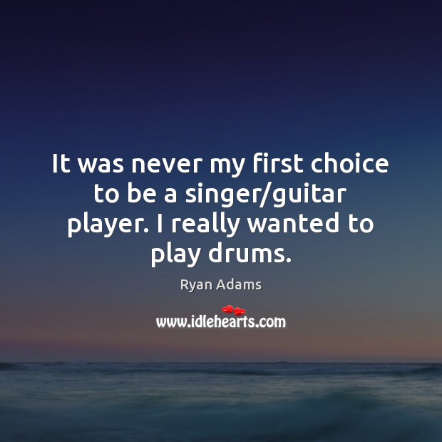 It was never my first choice to be a singer/guitar player. I really wanted to play drums. Image
