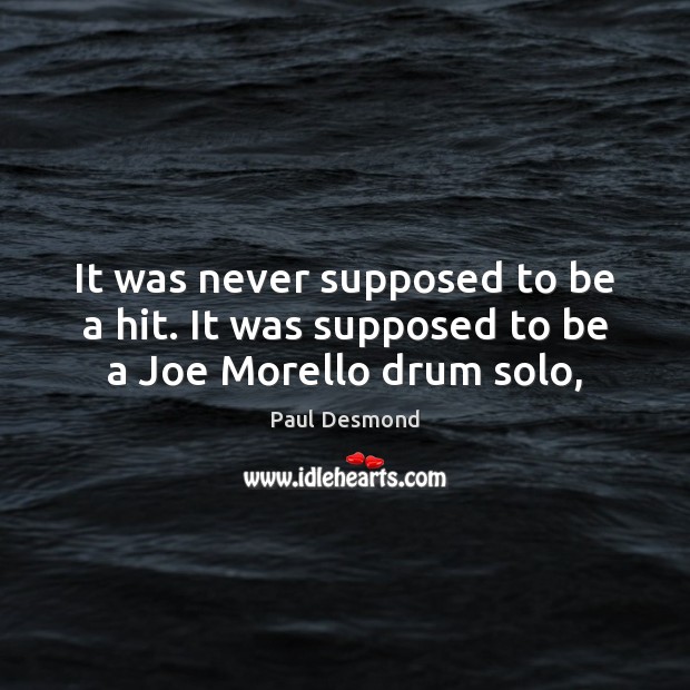 It was never supposed to be a hit. It was supposed to be a Joe Morello drum solo, Paul Desmond Picture Quote