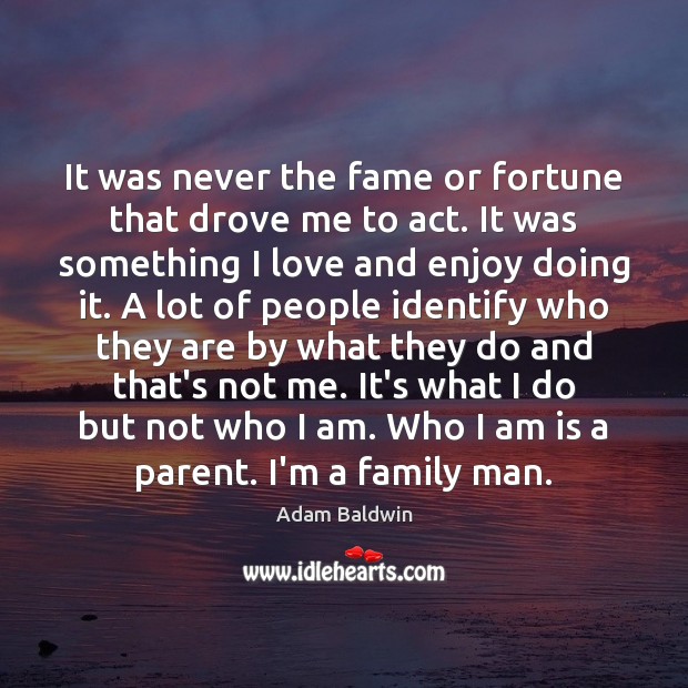 It was never the fame or fortune that drove me to act. Adam Baldwin Picture Quote