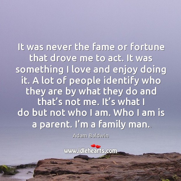 It was never the fame or fortune that drove me to act. It was something I love and enjoy doing it. Adam Baldwin Picture Quote