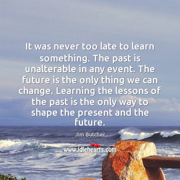 It was never too late to learn something. The past is unalterable Jim Butcher Picture Quote