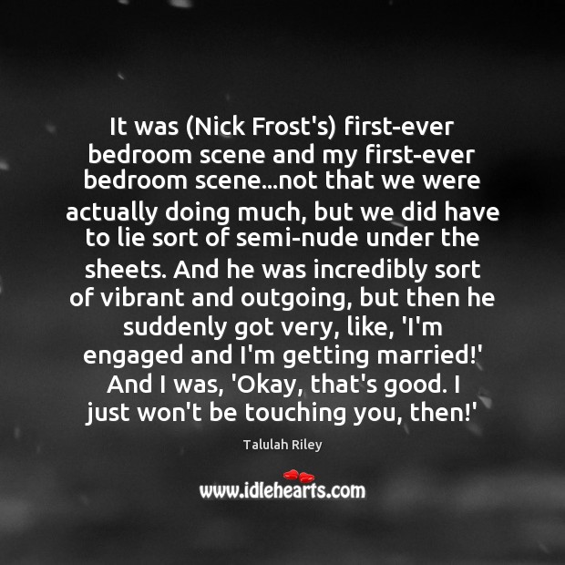 It was (Nick Frost’s) first-ever bedroom scene and my first-ever bedroom scene… Talulah Riley Picture Quote