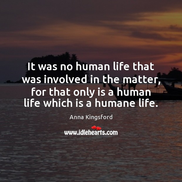 It was no human life that was involved in the matter, for Anna Kingsford Picture Quote