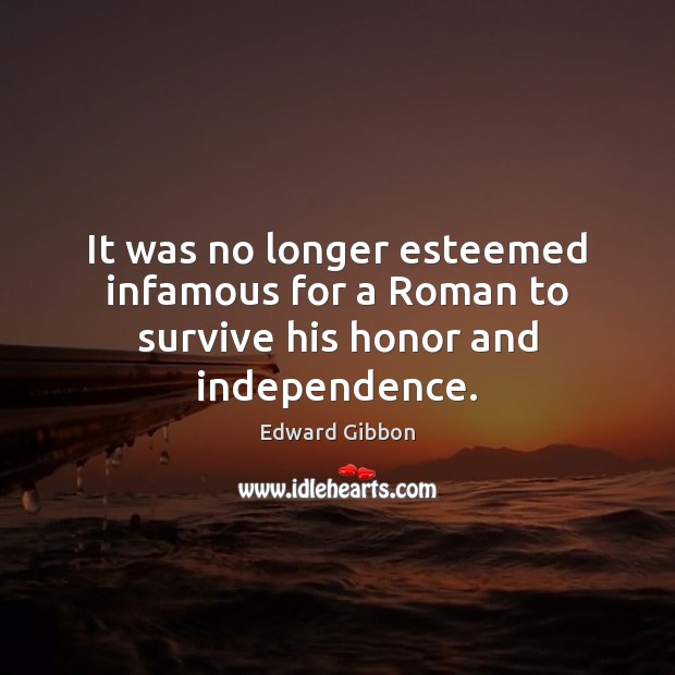 It was no longer esteemed infamous for a Roman to survive his honor and independence. Edward Gibbon Picture Quote