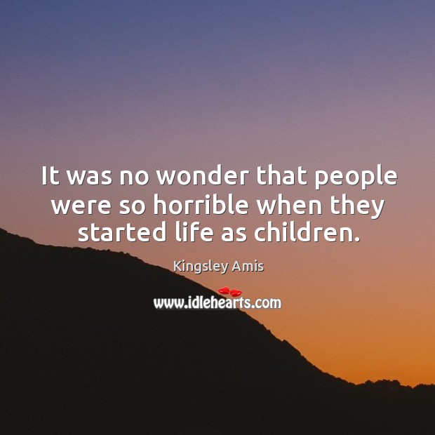 It was no wonder that people were so horrible when they started life as children. Kingsley Amis Picture Quote