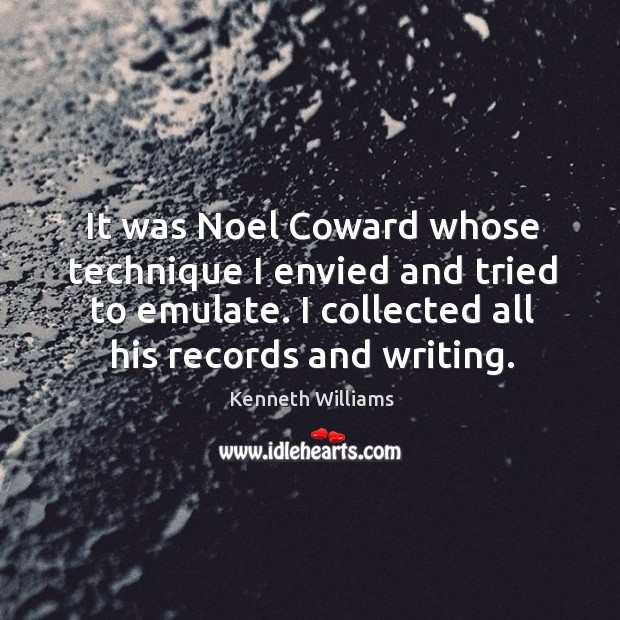 It was noel coward whose technique I envied and tried to emulate. I collected all his records and writing. Kenneth Williams Picture Quote