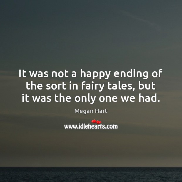 It was not a happy ending of the sort in fairy tales, but it was the only one we had. Megan Hart Picture Quote