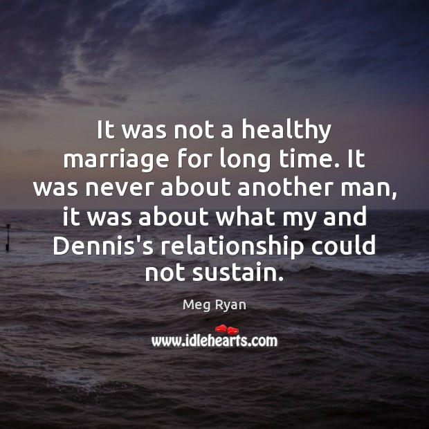 It was not a healthy marriage for long time. It was never Meg Ryan Picture Quote