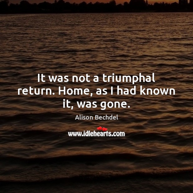It was not a triumphal return. Home, as I had known it, was gone. Alison Bechdel Picture Quote