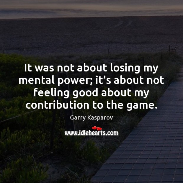 It was not about losing my mental power; it’s about not feeling Garry Kasparov Picture Quote