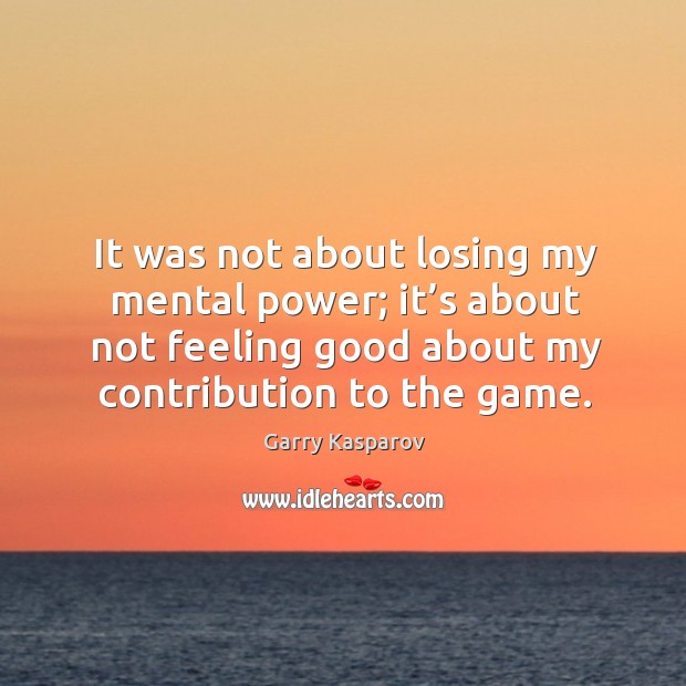 It was not about losing my mental power; it’s about not feeling good about my contribution to the game. Garry Kasparov Picture Quote