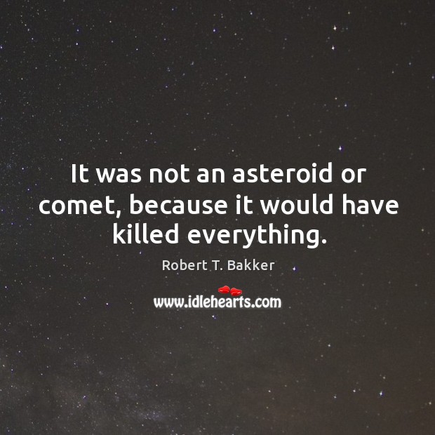 It was not an asteroid or comet, because it would have killed everything. Robert T. Bakker Picture Quote