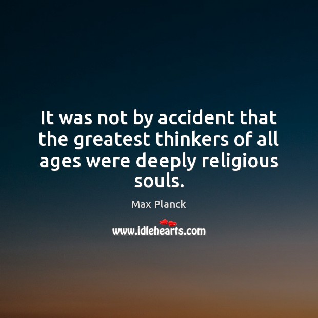 It was not by accident that the greatest thinkers of all ages were deeply religious souls. Max Planck Picture Quote