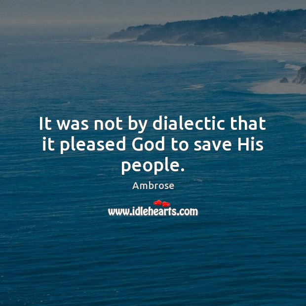 It was not by dialectic that it pleased God to save His people. Ambrose Picture Quote
