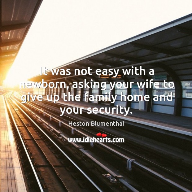 It was not easy with a newborn, asking your wife to give up the family home and your security. Heston Blumenthal Picture Quote