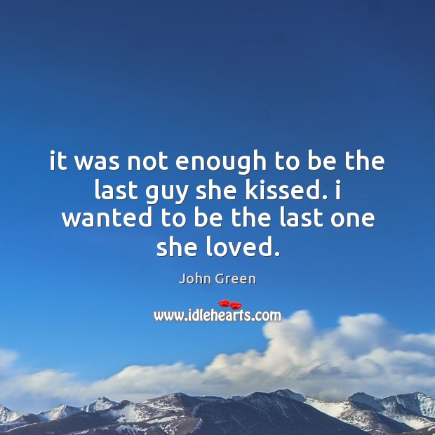 It was not enough to be the last guy she kissed. i wanted to be the last one she loved. John Green Picture Quote
