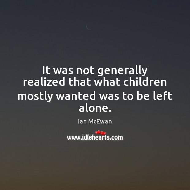 It was not generally realized that what children mostly wanted was to be left alone. Ian McEwan Picture Quote